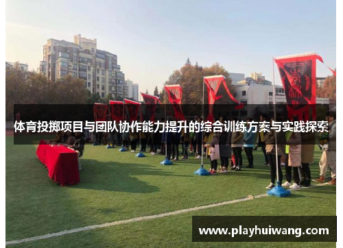 体育投掷项目与团队协作能力提升的综合训练方案与实践探索